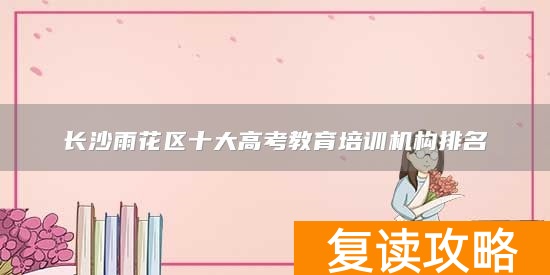 长沙雨花区十大高考教育培训机构排名
