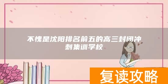 不愧是沈阳排名前五的高三封闭冲刺集训学校