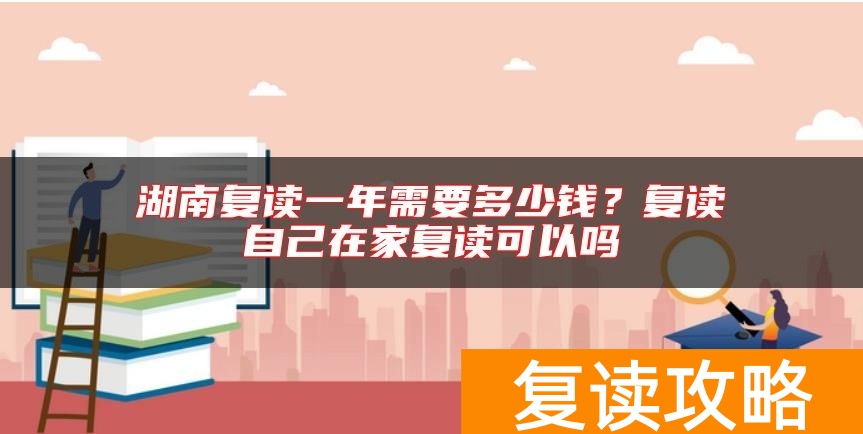 湖南复读一年需要多少钱?复读自己在家复读可以吗