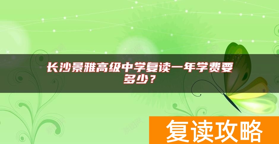 长沙景雅高级中学复读一年学费要多少？