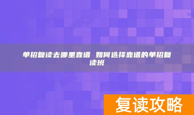 单招复读去哪里靠谱 如何选择靠谱的单招复读班