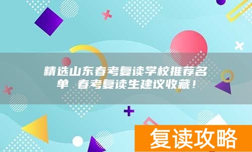 精选山东春考复读学校推荐名单 春考复读生建议收藏！