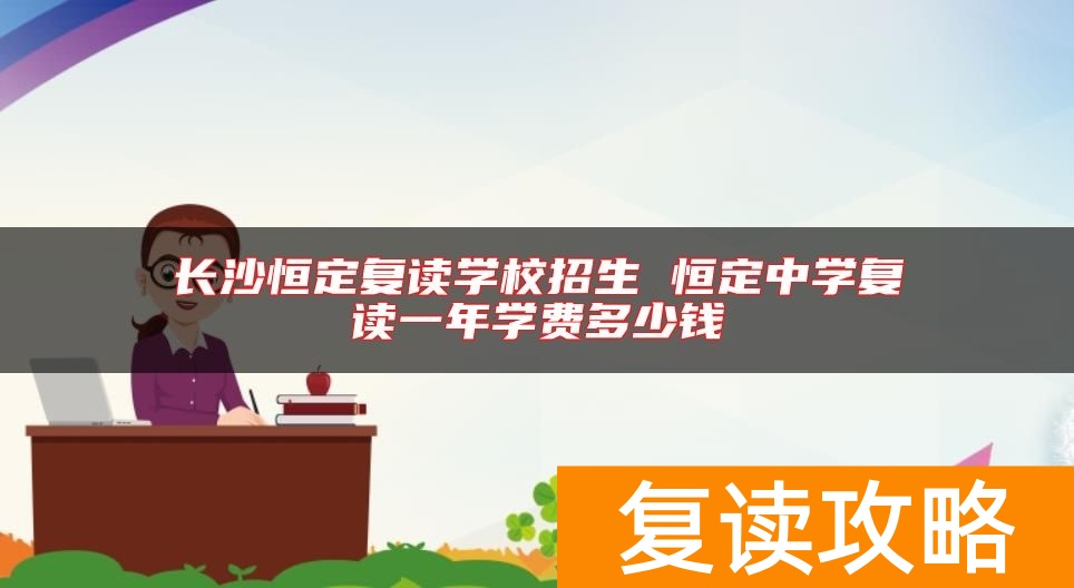 长沙恒定复读学校招生 恒定中学复读一年学费多少钱