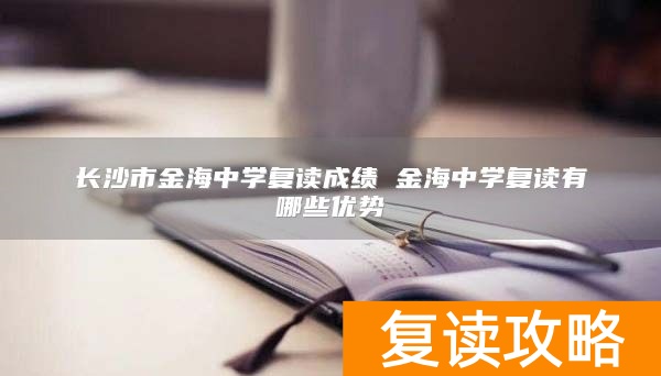 长沙市金海中学复读成绩 金海中学复读有哪些优势