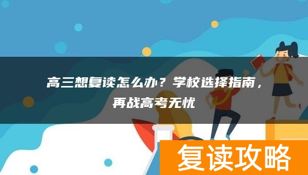 高三想复读怎么办？学校选择指南，再战高考无忧