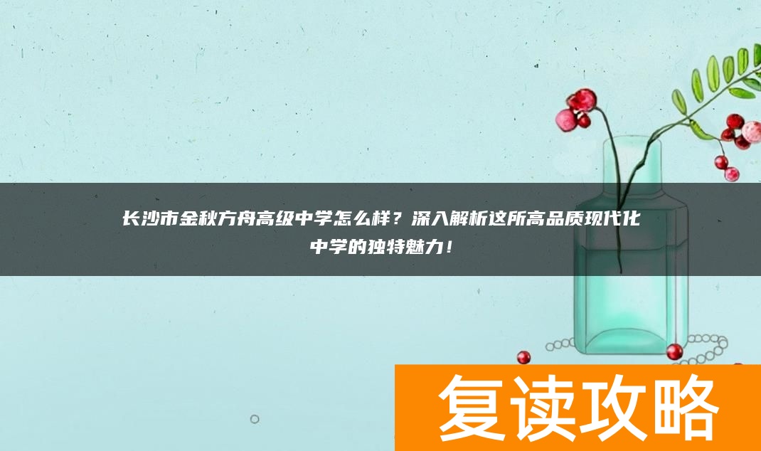 长沙市金秋方舟高级中学怎么样？深入解析这所高品质现代化中学的独特魅力！
