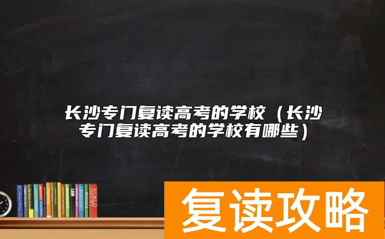 长沙专门复读高考的学校（长沙专门复读高考的学校有哪些）