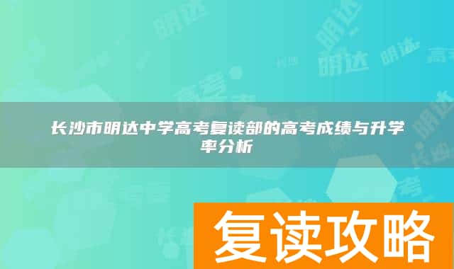 长沙市明达中学高考复读部的高考成绩与升学率分析