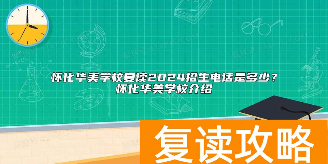 怀化华美学校复读2024招生电话是多少？怀化华美学校介绍