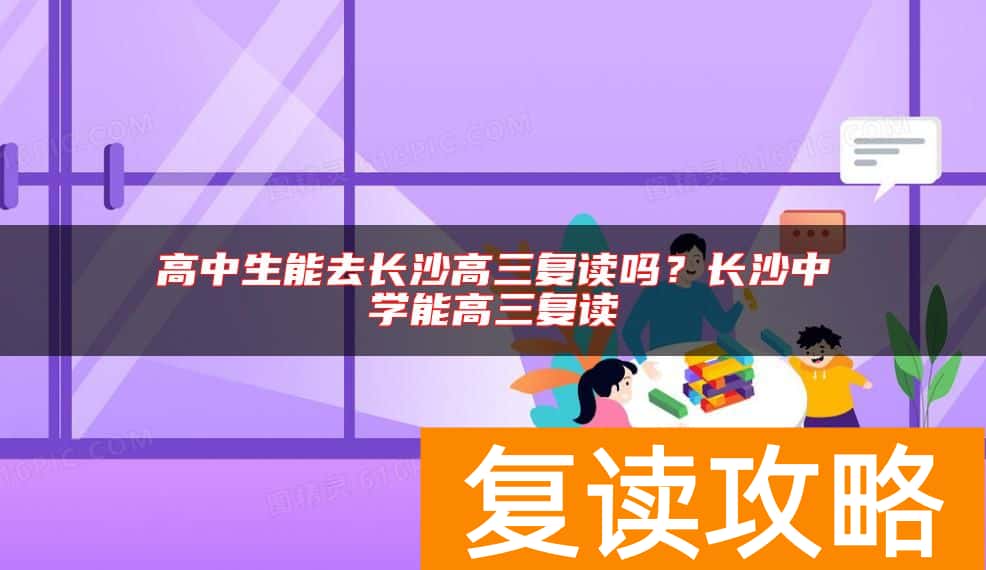 高中生能去长沙高三复读吗？长沙中学能高三复读
