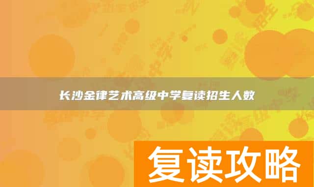长沙金律艺术高级中学复读招生人数
