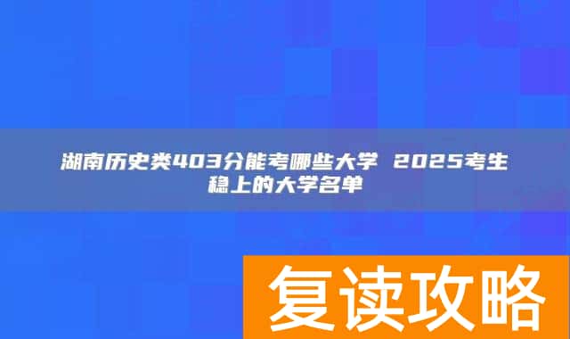 湖南历史类403分能考哪些大学 2025考生稳上的大学名单