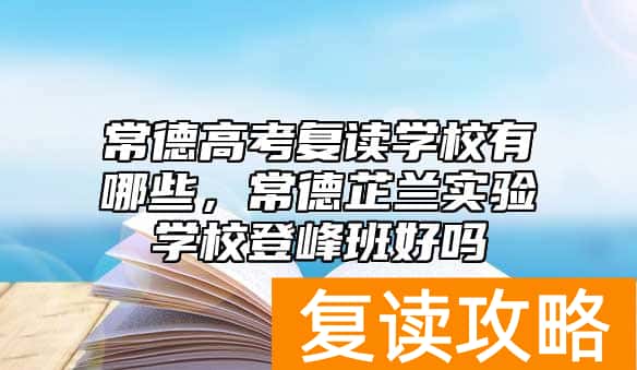 常德高考复读学校有哪些,常德芷兰实验学校登峰班好吗
