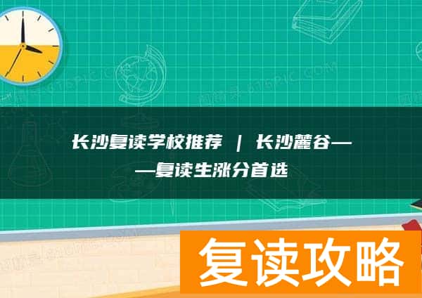 长沙复读学校推荐 | 长沙麓谷复读部复读生涨分推荐