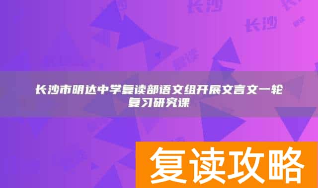 长沙市明达中学复读部语文组开展文言文一轮复习研究课