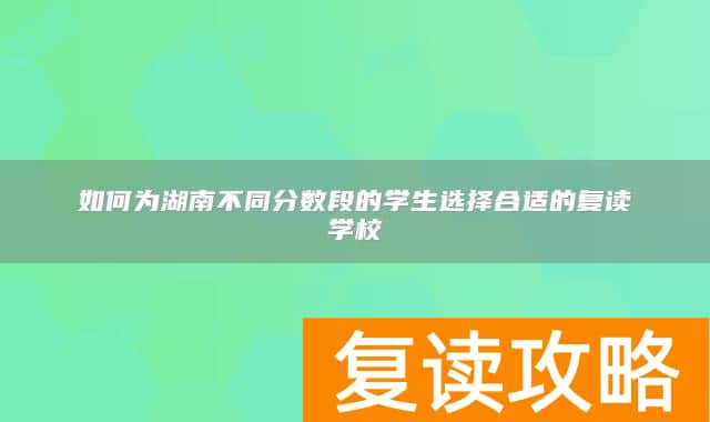 如何为湖南不同分数段的学生选择合适的复读学校