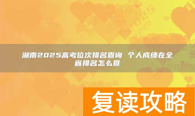 湖南2025高考位次排名查询 个人成绩在全省排名怎么查