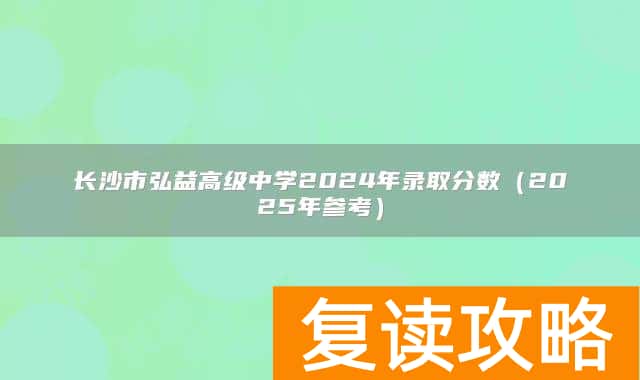 长沙市弘益高级中学2024年录取分数（2025年参考）