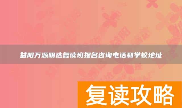 益阳万源明达复读班报名咨询电话和学校地址