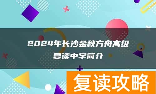 2024年长沙金秋方舟高级复读中学简介