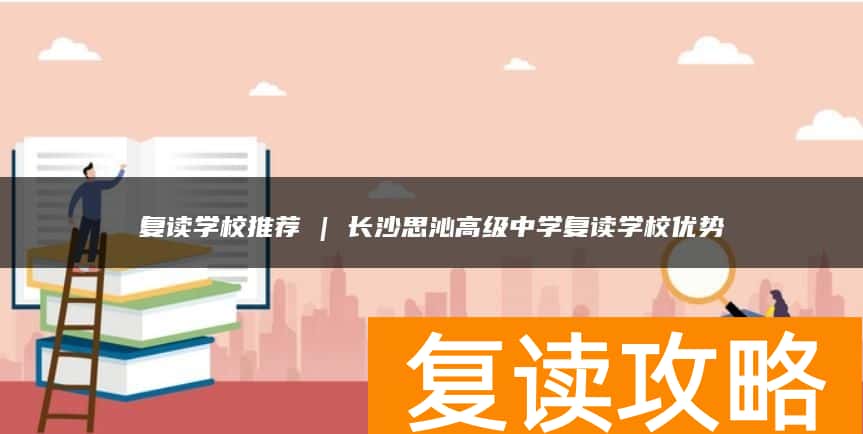 复读学校推荐 | 长沙思沁高级中学复读学校优势