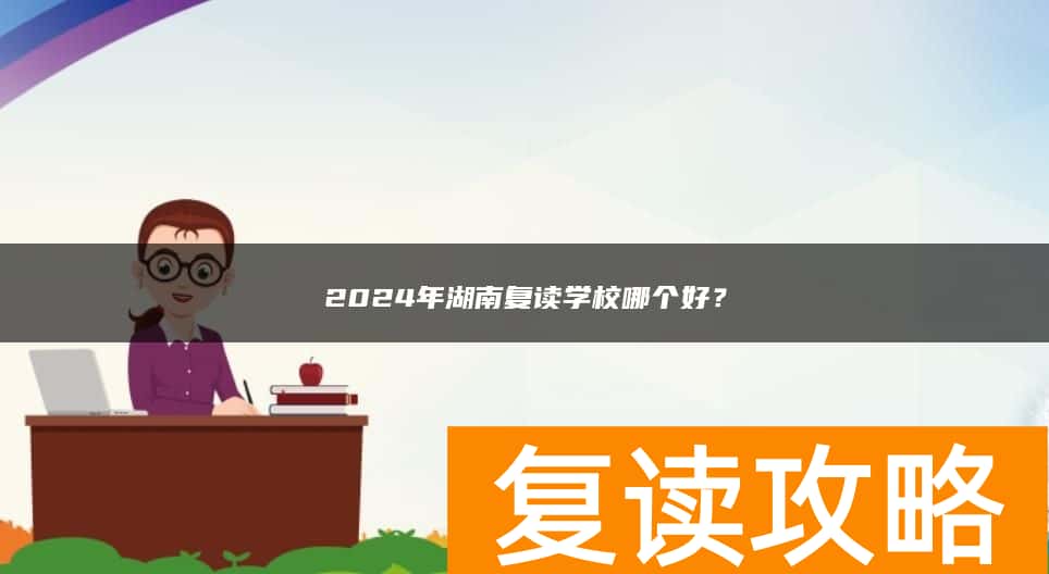 2024年湖南复读学校哪个好？