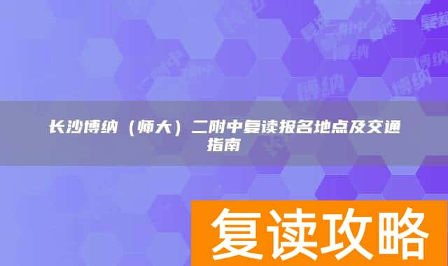 长沙博纳（师大）二附中复读报名地点及交通指南
