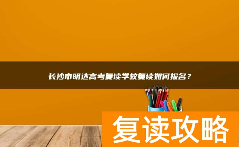 长沙市明达高考复读学校复读如何报名？
