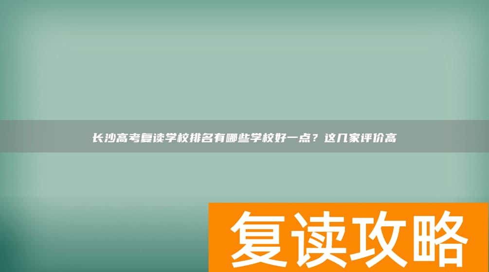 长沙高考复读学校排名有哪些学校好一点?这几家评价高