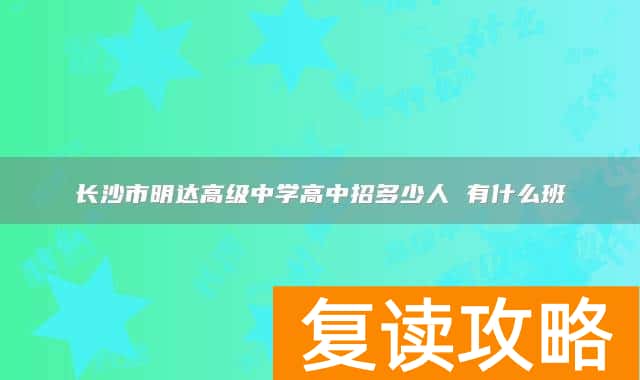 长沙市明达高级中学高中招多少人 有什么班