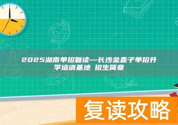 2025湖南单招复读—长沙金麦子单招升学培训基地​招生简章