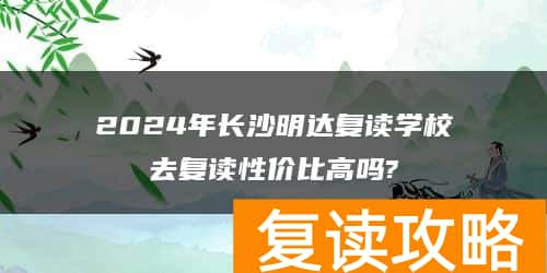 2024年长沙明达复读学校去复读性价比高吗?
