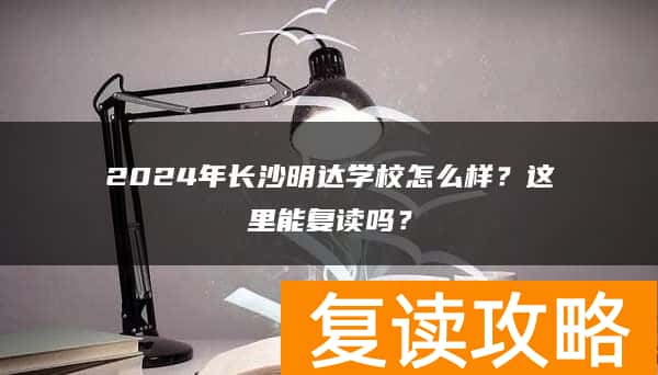 2024年长沙明达学校怎么样？这里能复读吗？