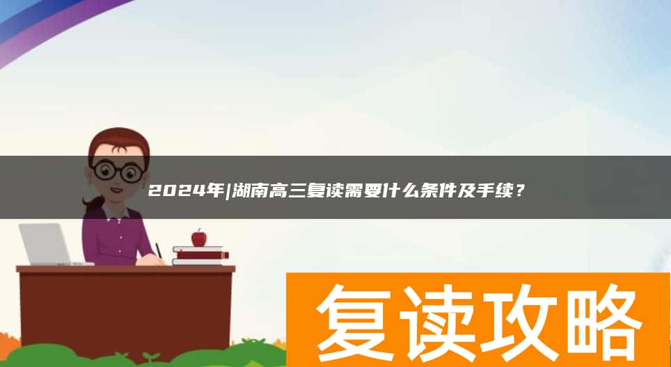 2024年|湖南高三复读需要什么条件及手续？