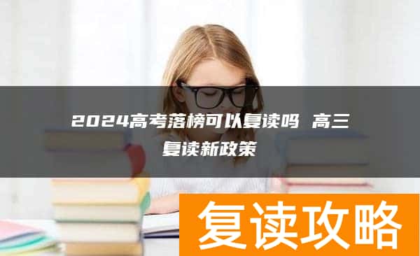 2024高考落榜可以复读吗 高三复读新政策